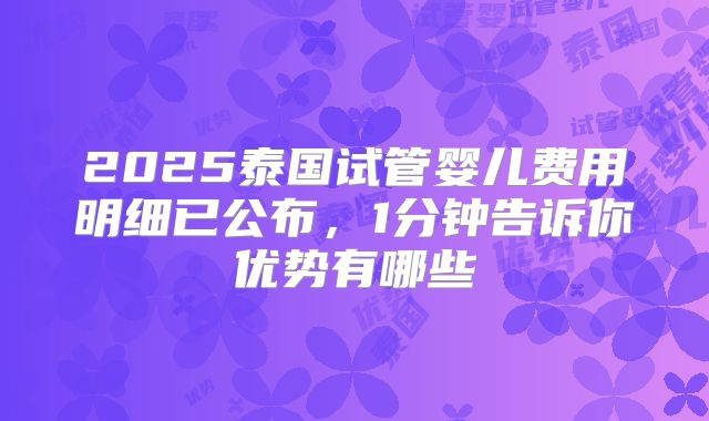 2025泰国试管婴儿费用明细已公布,1分钟告诉你优势有哪些