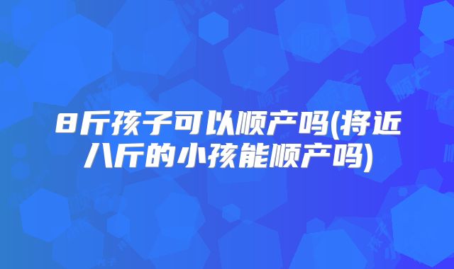 8斤孩子可以顺产吗(将近八斤的小孩能顺产吗)