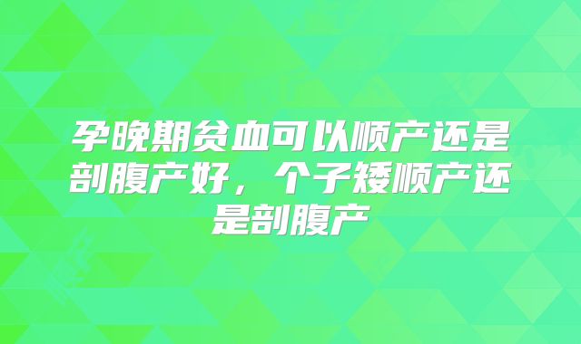 孕晚期贫血可以顺产还是剖腹产好,个子矮顺产还是剖腹产