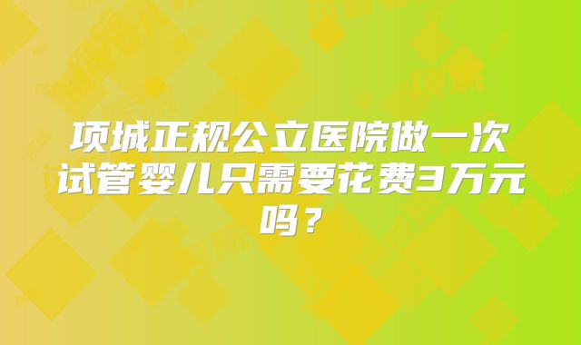 项城正规公立医院做一次试管婴儿只需要花费3万元吗?