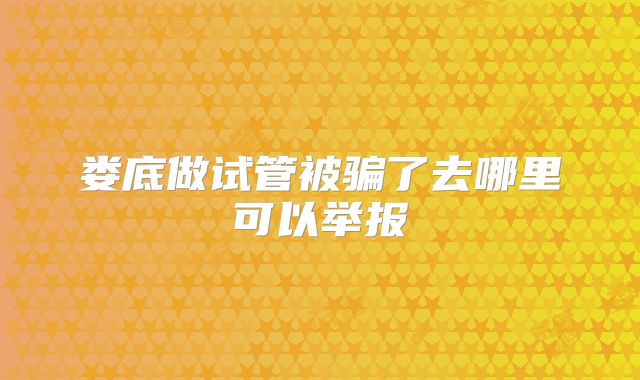娄底做试管被骗了去哪里可以举报