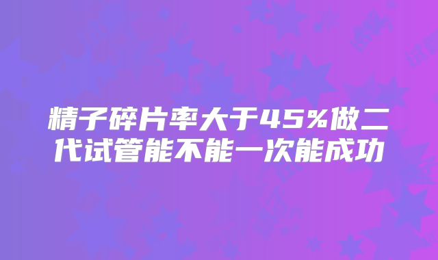 精子碎片率大于45%做二代试管能不能一次能成功