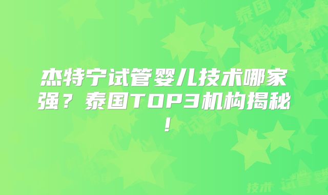 杰特宁试管婴儿技术哪家强？泰国TOP3机构揭秘！
