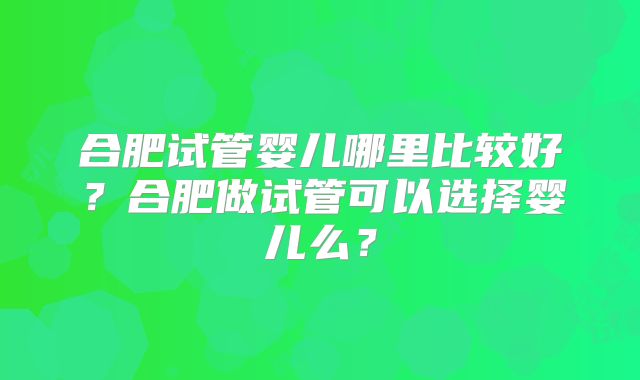 合肥试管婴儿哪里比较好？合肥做试管可以选择婴儿么？