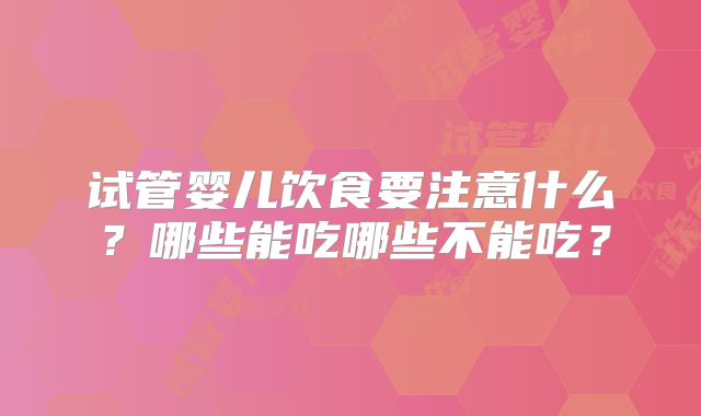 试管婴儿饮食要注意什么？哪些能吃哪些不能吃？