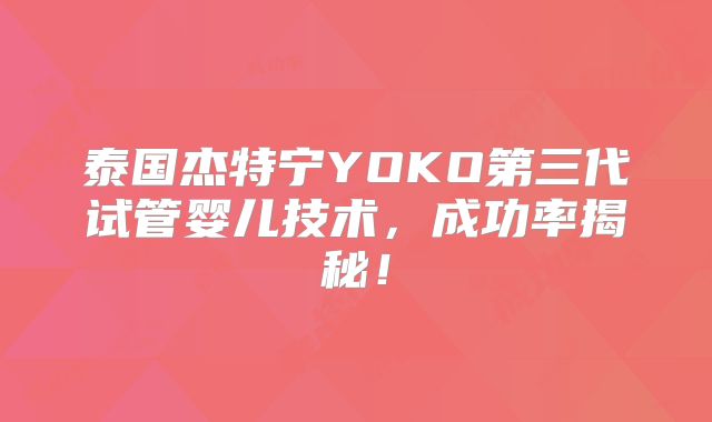 泰国杰特宁YOKO第三代试管婴儿技术，成功率揭秘！