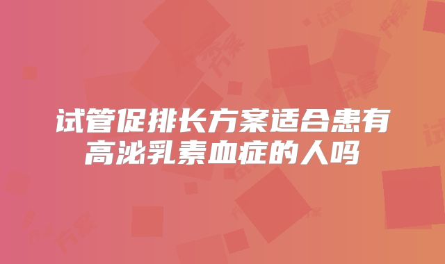 试管促排长方案适合患有高泌乳素血症的人吗