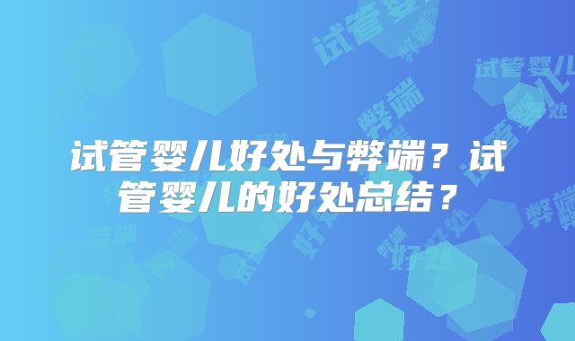 试管婴儿好处与弊端?试管婴儿的好处总结?