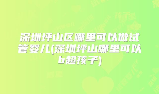深圳坪山区哪里可以做试管婴儿(深圳坪山哪里可以b超孩子)