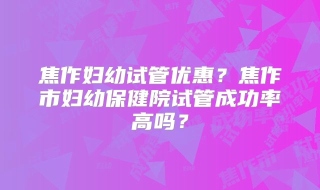 焦作妇幼试管优惠?焦作市妇幼保健院试管成功率高吗?