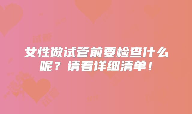 女性做试管前要检查什么呢？请看详细清单！