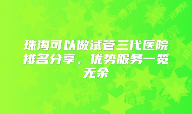珠海可以做试管三代医院排名分享，优势服务一览无余
