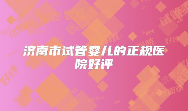 济南市试管婴儿的正规医院好评