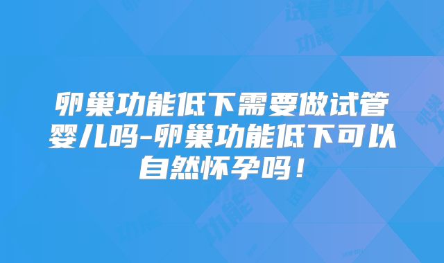 卵巢功能低下需要做试管婴儿吗-卵巢功能低下可以自然怀孕吗！
