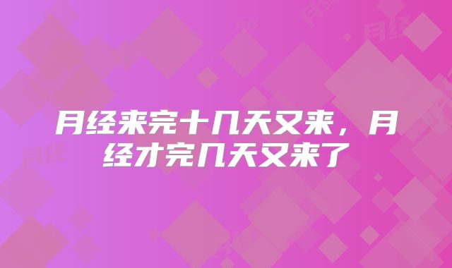 月经来完十几天又来,月经才完几天又来了