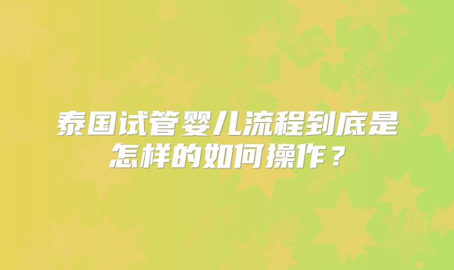 泰国试管婴儿流程到底是怎样的如何操作?