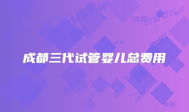 成都三代试管婴儿总费用