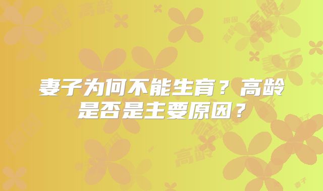 妻子为何不能生育?高龄是否是主要原因?