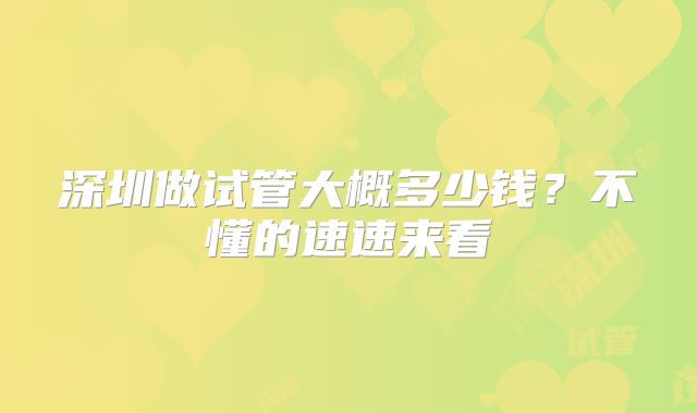 深圳做试管大概多少钱?不懂的速速来看