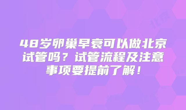 48岁卵巢早衰可以做北京试管吗？试管流程及注意事项要提前了解！