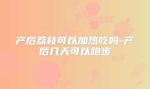 产后荔枝可以加热吃吗-产后几天可以跑步