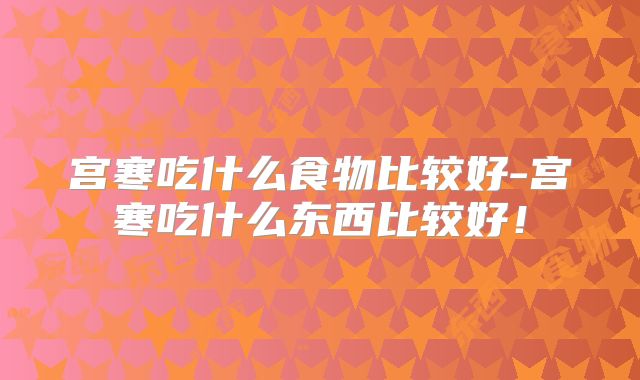 宫寒吃什么食物比较好-宫寒吃什么东西比较好!