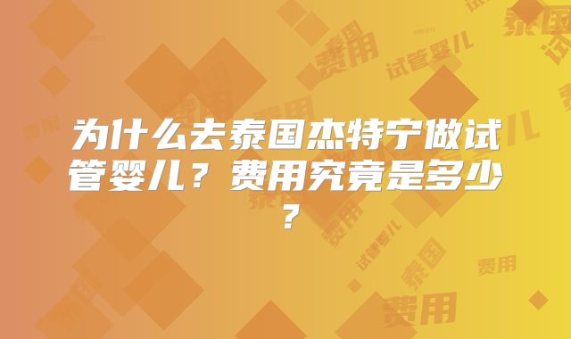 为什么去泰国杰特宁做试管婴儿?费用究竟是多少?