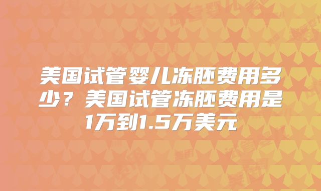 美国试管婴儿冻胚费用多少?美国试管冻胚费用是1万到1.5万美元