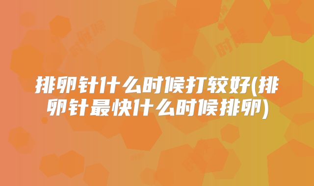 排卵针什么时候打较好(排卵针最快什么时候排卵)