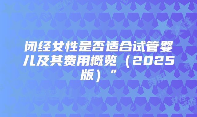 闭经女性是否适合试管婴儿及其费用概览（2025版）”