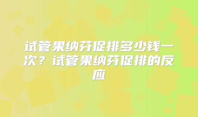 试管果纳芬促排多少钱一次？试管果纳芬促排的反应