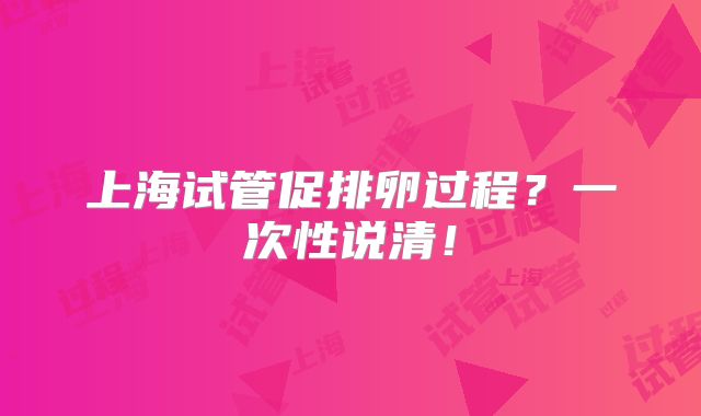 上海试管促排卵过程？一次性说清！