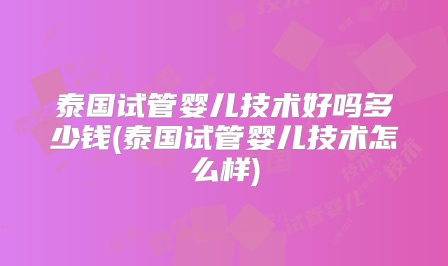 泰国试管婴儿技术好吗多少钱(泰国试管婴儿技术怎么样)
