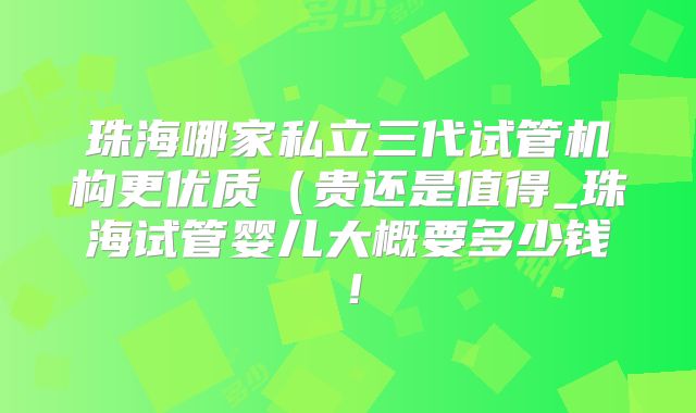 珠海哪家私立三代试管机构更优质(贵还是值得_珠海试管婴儿大概要多少钱!