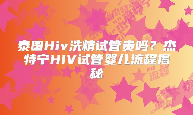 泰国Hiv洗精试管贵吗？杰特宁HIV试管婴儿流程揭秘