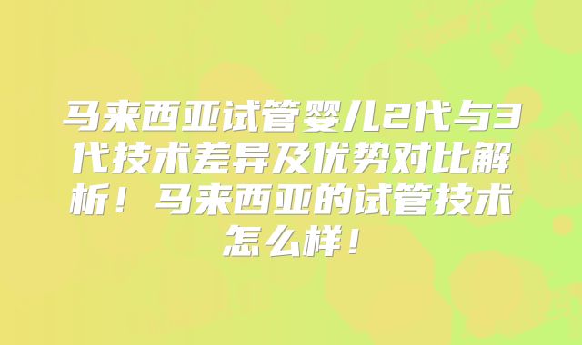 马来西亚试管婴儿2代与3代技术差异及优势对比解析！马来西亚的试管技术怎么样！