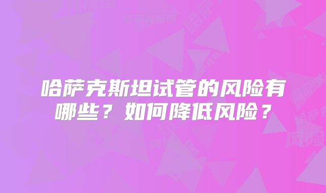 哈萨克斯坦试管的风险有哪些？如何降低风险？