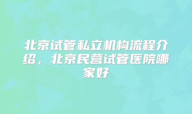 北京试管私立机构流程介绍,北京民营试管医院哪家好
