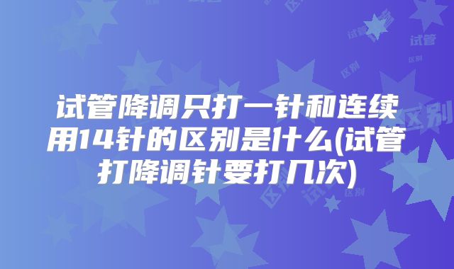 试管降调只打一针和连续用14针的区别是什么(试管打降调针要打几次)