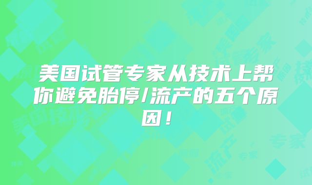 美国试管专家从技术上帮你避免胎停/流产的五个原因!