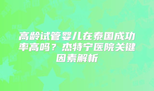 高龄试管婴儿在泰国成功率高吗？杰特宁医院关键因素解析