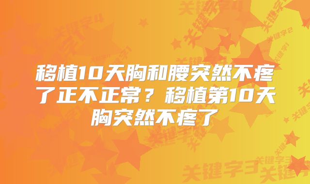 移植10天胸和腰突然不疼了正不正常？移植第10天胸突然不疼了