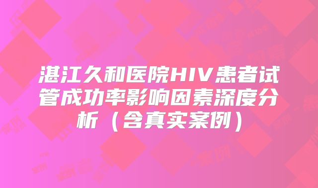 湛江久和医院HIV患者试管成功率影响因素深度分析（含真实案例）