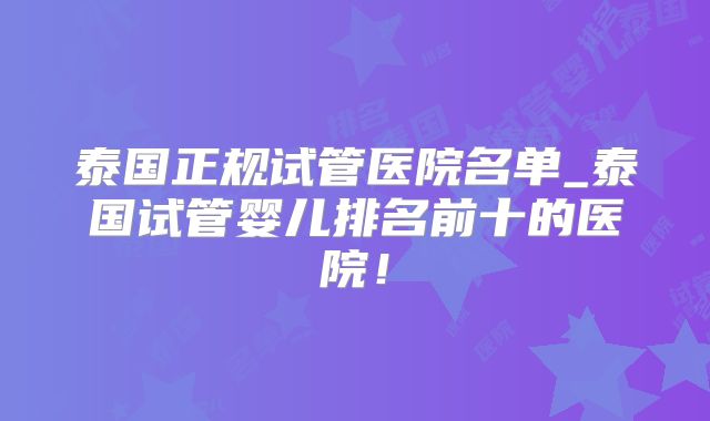 泰国正规试管医院名单_泰国试管婴儿排名前十的医院!