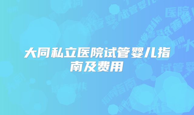 大同私立医院试管婴儿指南及费用
