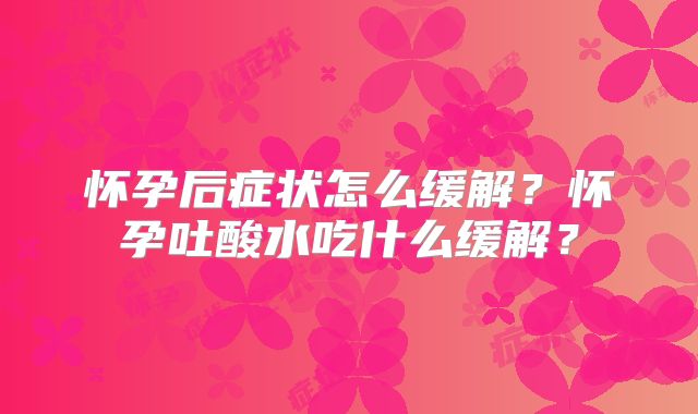 怀孕后症状怎么缓解?怀孕吐酸水吃什么缓解?