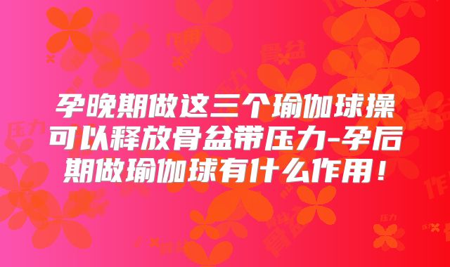 孕晚期做这三个瑜伽球操可以释放骨盆带压力-孕后期做瑜伽球有什么作用！