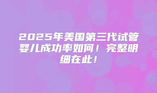 2025年美国第三代试管婴儿成功率如何!完整明细在此!