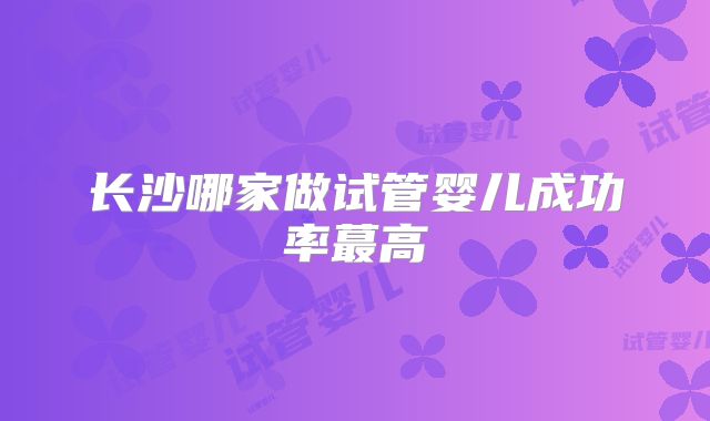 长沙哪家做试管婴儿成功率蕞高