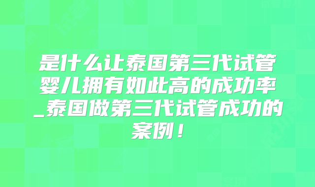 是什么让泰国第三代试管婴儿拥有如此高的成功率_泰国做第三代试管成功的案例！